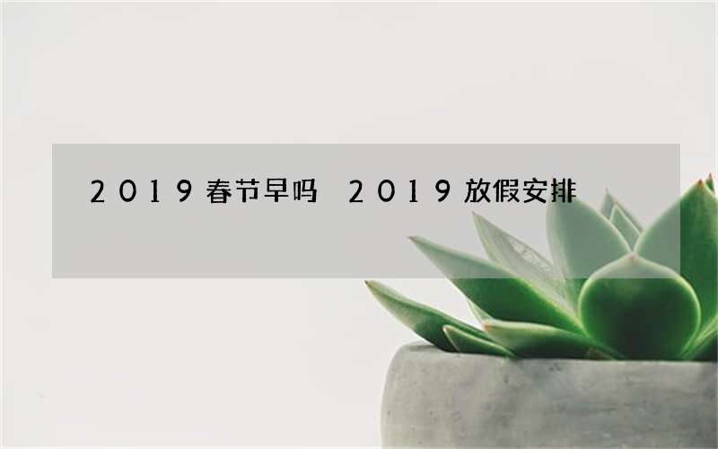 2019春节早吗 2019放假安排